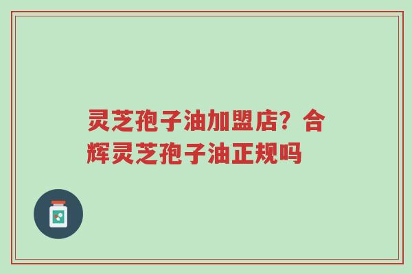 灵芝孢子油加盟店?合辉灵芝孢子油正规吗-第1张图片-超越 灵芝孢子油加盟店?合辉灵芝孢子油正规吗-第1张图片-超越