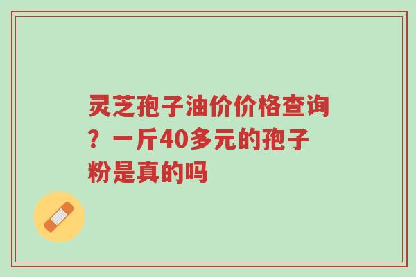 灵芝孢子油价价格查询?一斤40多元的孢子粉是真的吗-第1张图片-超越 灵芝孢子油价价格查询?一斤40多元的孢子粉是真的吗-第1张图片-超越