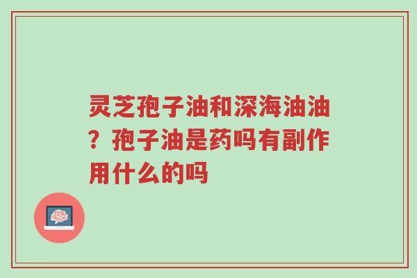 灵芝孢子油和深海油油?孢子油是药吗有副作用什么的吗-第1张图片-超越 灵芝孢子油和深海油油?孢子油是药吗有副作用什么的吗-第1张图片-超越