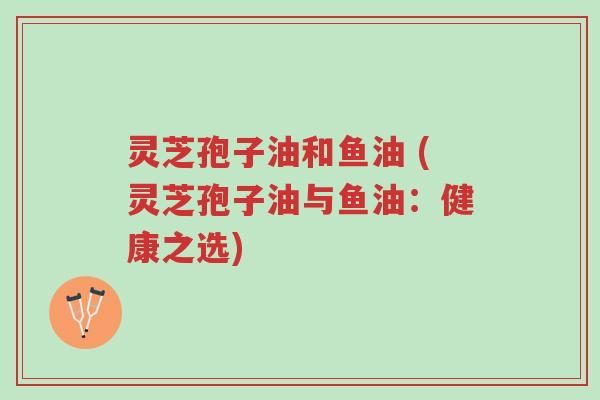 灵芝孢子油和鱼油 (灵芝孢子油与鱼油:健康之选)-第1张图片-超越 灵芝孢子油和鱼油 (灵芝孢子油与鱼油:健康之选)-第1张图片-超越