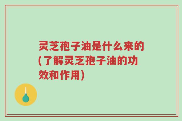 灵芝孢子油是什么来的(了解灵芝孢子油的功效和作用)-第1张图片-超越 灵芝孢子油是什么来的(了解灵芝孢子油的功效和作用)-第1张图片-超越