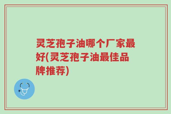 灵芝孢子油哪个厂家最好(灵芝孢子油最佳品牌推荐)-第1张图片-超越