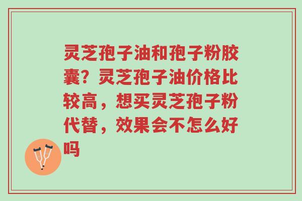 灵芝孢子油和孢子粉胶囊?灵芝孢子油价格比较高,想买灵芝孢子粉代替,效果会不怎么好吗-第1张图片-超越 灵芝孢子油和孢子粉胶囊?灵芝孢子油价格比较高,想买灵芝孢子粉代替,效果会不怎么好吗-第1张图片-超越