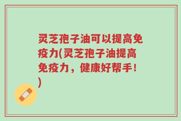 灵芝孢子油可以提高免疫力(灵芝孢子油提高免疫力,健康好帮手!)-第1张图片-超越 灵芝孢子油可以提高免疫力(灵芝孢子油提高免疫力,健康好帮手!)-第1张图片-超越