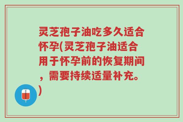 灵芝孢子油吃多久适合怀孕(灵芝孢子油适合用于怀孕前的恢复期间，需要持续适量补充。)-第1张图片-超越