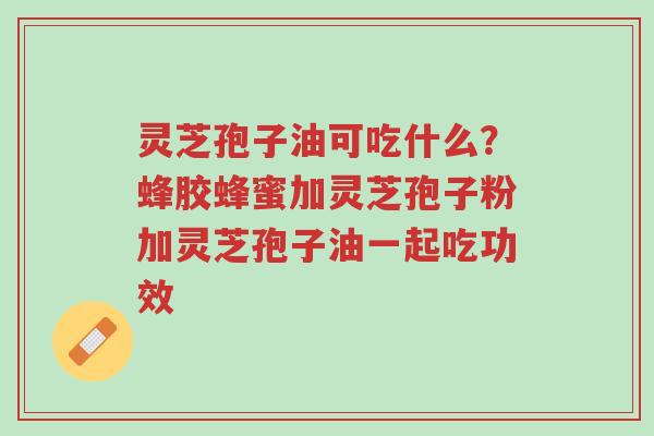 灵芝孢子油可吃什么?蜂胶蜂蜜加灵芝孢子粉加灵芝孢子油一起吃功效-第1张图片-超越 灵芝孢子油可吃什么?蜂胶蜂蜜加灵芝孢子粉加灵芝孢子油一起吃功效-第1张图片-超越