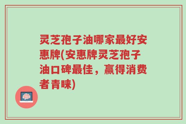 灵芝孢子油哪家最好安惠牌(安惠牌灵芝孢子油口碑最佳,赢得消费者青睐)-第1张图片-超越 灵芝孢子油哪家最好安惠牌(安惠牌灵芝孢子油口碑最佳,赢得消费者青睐)-第1张图片-超越
