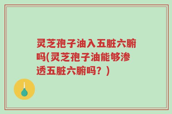 灵芝孢子油入五脏六腑吗(灵芝孢子油能够渗透五脏六腑吗?)-第1张图片-超越 灵芝孢子油入五脏六腑吗(灵芝孢子油能够渗透五脏六腑吗?)-第1张图片-超越