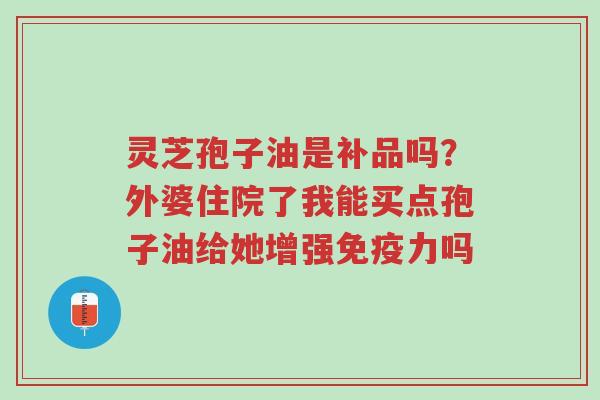 灵芝孢子油是补品吗?外婆住院了我能买点孢子油给她增强免疫力吗-第1张图片-超越 灵芝孢子油是补品吗?外婆住院了我能买点孢子油给她增强免疫力吗-第1张图片-超越