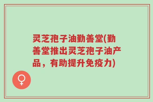灵芝孢子油勤善堂(勤善堂推出灵芝孢子油产品,有助提升免疫力)-第1张图片-超越 灵芝孢子油勤善堂(勤善堂推出灵芝孢子油产品,有助提升免疫力)-第1张图片-超越