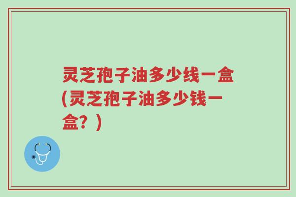 灵芝孢子油多少线一盒(灵芝孢子油多少钱一盒?)-第1张图片-超越 灵芝孢子油多少线一盒(灵芝孢子油多少钱一盒?)-第1张图片-超越
