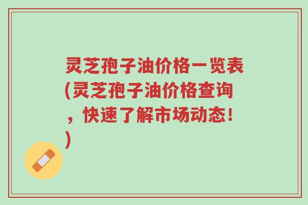 灵芝孢子油价格一览表(灵芝孢子油价格查询,快速了解市场动态!)-第1张图片-超越 灵芝孢子油价格一览表(灵芝孢子油价格查询,快速了解市场动态!)-第1张图片-超越