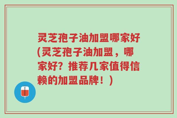 灵芝孢子油加盟哪家好(灵芝孢子油加盟,哪家好?推荐几家值得信赖的加盟品牌!)-第1张图片-超越 灵芝孢子油加盟哪家好(灵芝孢子油加盟,哪家好?推荐几家值得信赖的加盟品牌!)-第1张图片-超越