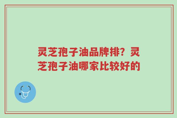 灵芝孢子油品牌排？灵芝孢子油哪家比较好的-第1张图片-超越