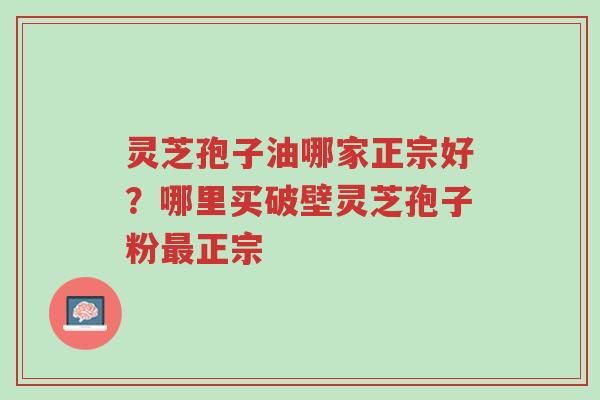 灵芝孢子油哪家正宗好?哪里买破壁灵芝孢子粉最正宗-第1张图片-超越 灵芝孢子油哪家正宗好?哪里买破壁灵芝孢子粉最正宗-第1张图片-超越