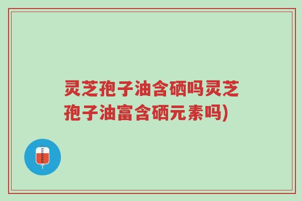 灵芝孢子油含硒吗灵芝孢子油富含硒元素吗)-第1张图片-超越 灵芝孢子油含硒吗灵芝孢子油富含硒元素吗)-第1张图片-超越