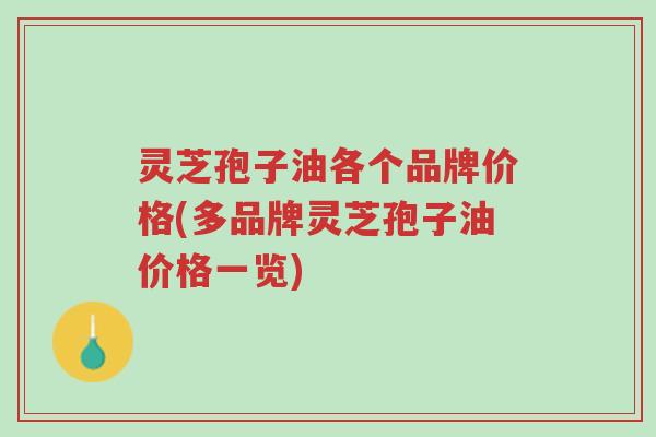 灵芝孢子油各个品牌价格(多品牌灵芝孢子油价格一览)-第1张图片-超越 灵芝孢子油各个品牌价格(多品牌灵芝孢子油价格一览)-第1张图片-超越