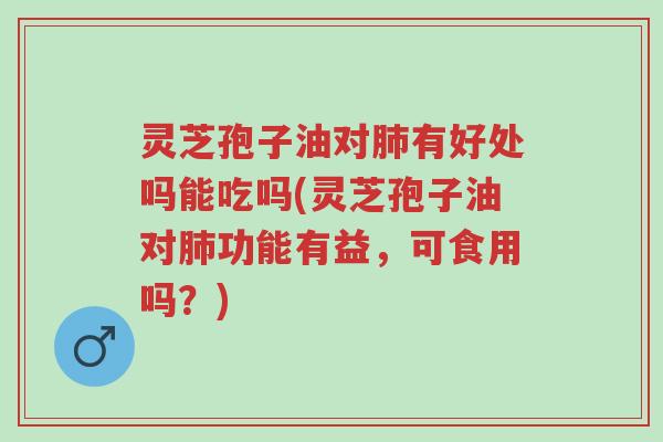 灵芝孢子油对肺有好处吗能吃吗(灵芝孢子油对肺功能有益,可食用吗?)-第1张图片-超越 灵芝孢子油对肺有好处吗能吃吗(灵芝孢子油对肺功能有益,可食用吗?)-第1张图片-超越