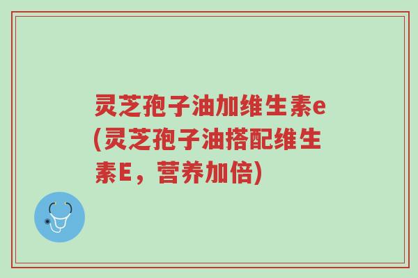 灵芝孢子油加维生素e(灵芝孢子油搭配维生素E,营养加倍)-第1张图片-超越 灵芝孢子油加维生素e(灵芝孢子油搭配维生素E,营养加倍)-第1张图片-超越