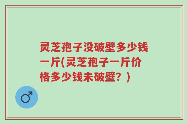 灵芝孢子没破壁多少钱一斤(灵芝孢子一斤价格多少钱未破壁?)-第1张图片-超越 灵芝孢子没破壁多少钱一斤(灵芝孢子一斤价格多少钱未破壁?)-第1张图片-超越