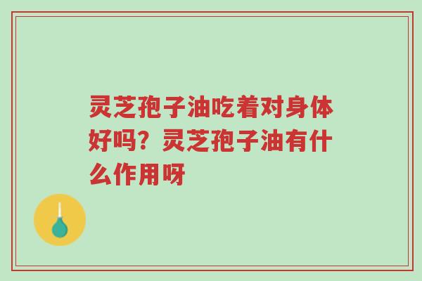灵芝孢子油吃着对身体好吗?灵芝孢子油有什么作用呀-第1张图片-超越 灵芝孢子油吃着对身体好吗?灵芝孢子油有什么作用呀-第1张图片-超越