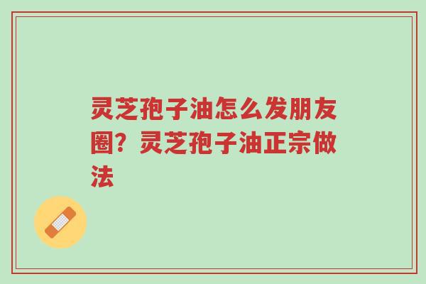 灵芝孢子油怎么发朋友圈?灵芝孢子油正宗做法-第1张图片-超越 灵芝孢子油怎么发朋友圈?灵芝孢子油正宗做法-第1张图片-超越