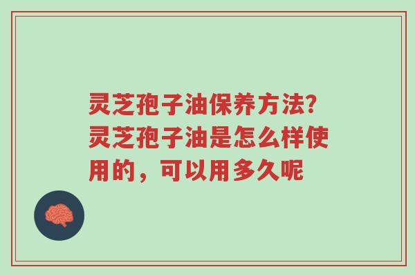 灵芝孢子油保养方法?灵芝孢子油是怎么样使用的,可以用多久呢-第1张图片-超越 灵芝孢子油保养方法?灵芝孢子油是怎么样使用的,可以用多久呢-第1张图片-超越