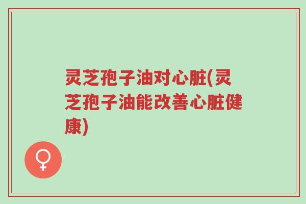 灵芝孢子油对心脏(灵芝孢子油能改善心脏健康)-第1张图片-超越 灵芝孢子油对心脏(灵芝孢子油能改善心脏健康)-第1张图片-超越