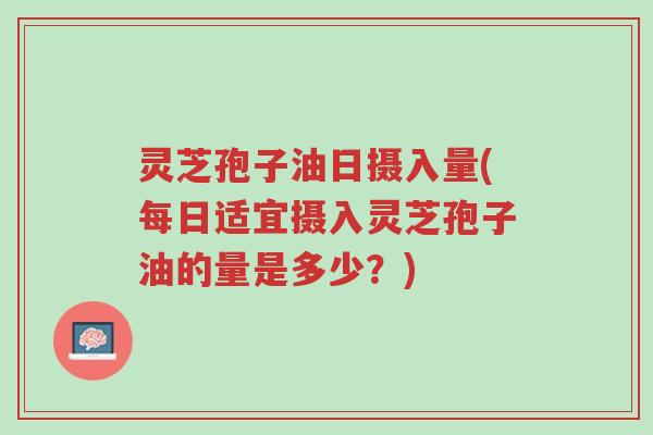 灵芝孢子油日摄入量(每日适宜摄入灵芝孢子油的量是多少?)-第1张图片-超越 灵芝孢子油日摄入量(每日适宜摄入灵芝孢子油的量是多少?)-第1张图片-超越