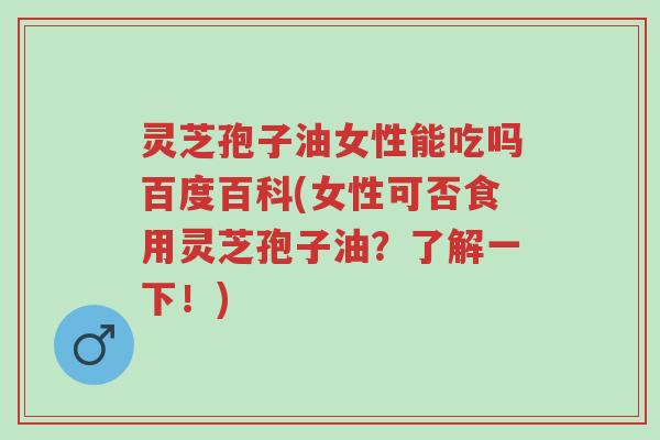 灵芝孢子油女性能吃吗百度百科(女性可否食用灵芝孢子油?了解一下!)-第1张图片-超越 灵芝孢子油女性能吃吗百度百科(女性可否食用灵芝孢子油?了解一下!)-第1张图片-超越