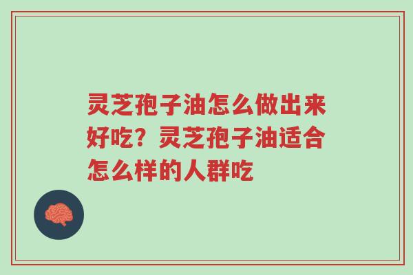 灵芝孢子油怎么做出来好吃?灵芝孢子油适合怎么样的人群吃-第1张图片-超越 灵芝孢子油怎么做出来好吃?灵芝孢子油适合怎么样的人群吃-第1张图片-超越