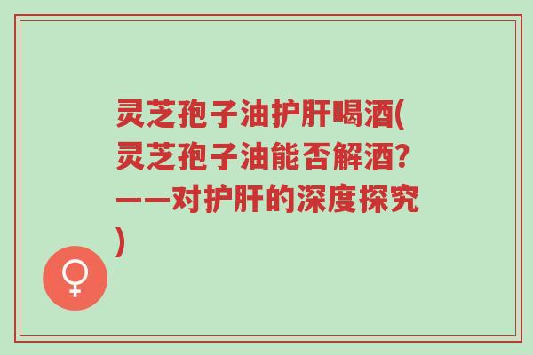 灵芝孢子油护肝喝酒(灵芝孢子油能否解酒?——对护肝的深度探究)-第1张图片-超越 灵芝孢子油护肝喝酒(灵芝孢子油能否解酒?——对护肝的深度探究)-第1张图片-超越