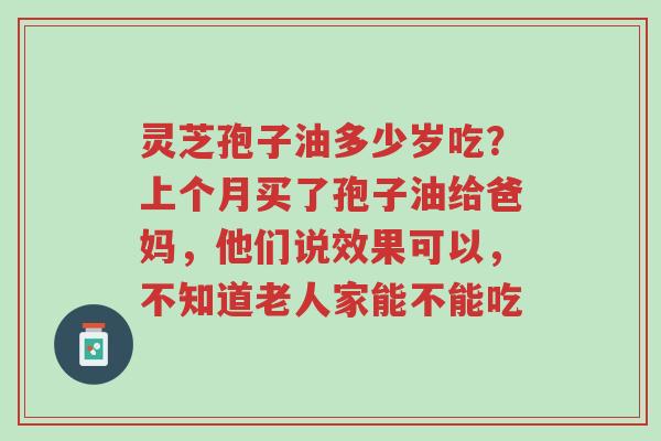 灵芝孢子油多少岁吃?上个月买了孢子油给爸妈,他们说效果可以,不知道老人家能不能吃-第1张图片-超越 灵芝孢子油多少岁吃?上个月买了孢子油给爸妈,他们说效果可以,不知道老人家能不能吃-第1张图片-超越