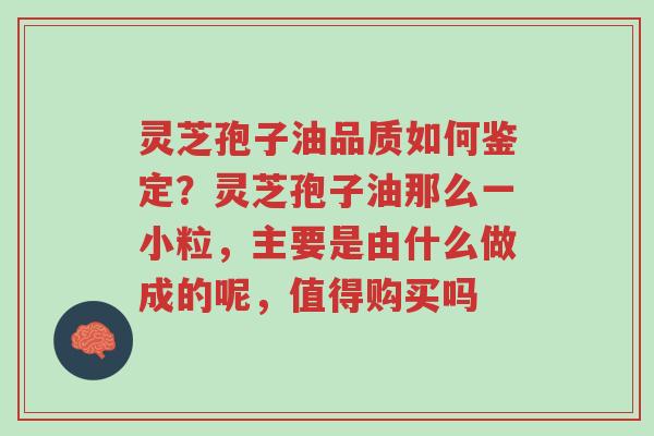 灵芝孢子油品质如何鉴定?灵芝孢子油那么一小粒,主要是由什么做成的呢,值得购买吗-第1张图片-超越 灵芝孢子油品质如何鉴定?灵芝孢子油那么一小粒,主要是由什么做成的呢,值得购买吗-第1张图片-超越