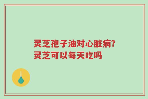 灵芝孢子油对心脏病？灵芝可以每天吃吗-第1张图片-超越