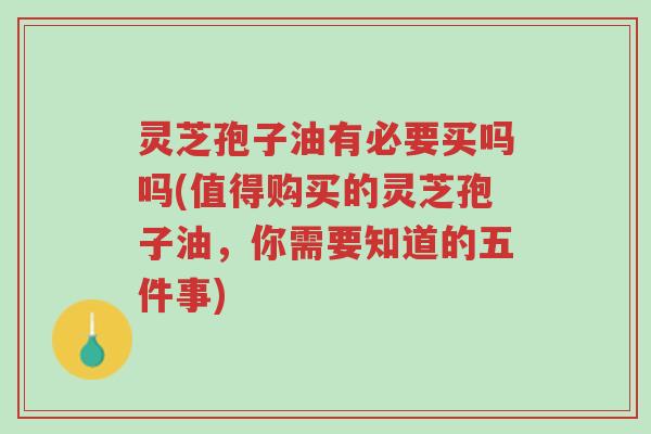灵芝孢子油有必要买吗吗(值得购买的灵芝孢子油，你需要知道的五件事)-第1张图片-超越