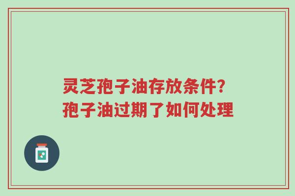 灵芝孢子油存放条件?孢子油过期了如何处理-第1张图片-超越 灵芝孢子油存放条件?孢子油过期了如何处理-第1张图片-超越