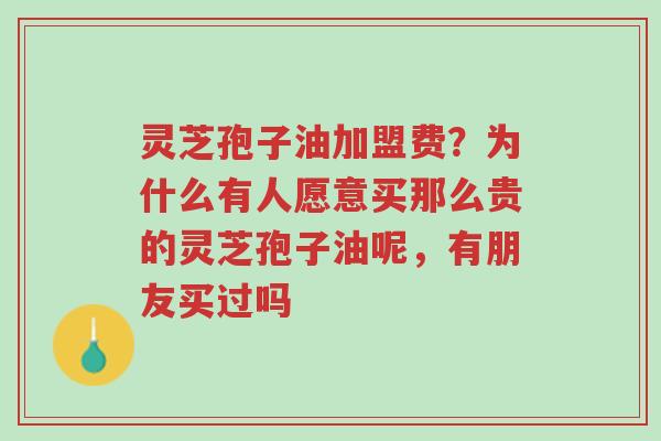 灵芝孢子油加盟费?为什么有人愿意买那么贵的灵芝孢子油呢,有朋友买过吗-第1张图片-超越 灵芝孢子油加盟费?为什么有人愿意买那么贵的灵芝孢子油呢,有朋友买过吗-第1张图片-超越