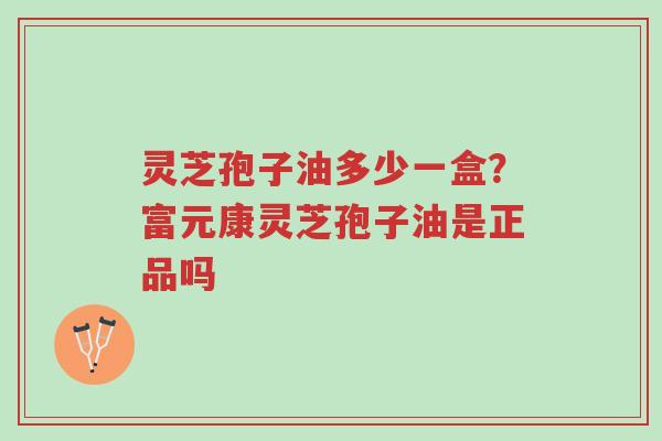 灵芝孢子油多少一盒？富元康灵芝孢子油是正品吗-第1张图片-超越