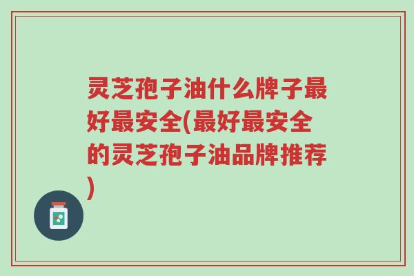 灵芝孢子油什么牌子最好最安全(最好最安全的灵芝孢子油品牌推荐)-第1张图片-超越