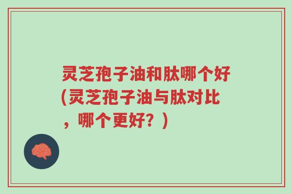 灵芝孢子油和肽哪个好(灵芝孢子油与肽对比,哪个更好?)-第1张图片-超越 灵芝孢子油和肽哪个好(灵芝孢子油与肽对比,哪个更好?)-第1张图片-超越