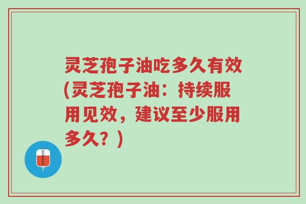 灵芝孢子油吃多久有效(灵芝孢子油:持续服用见效,建议至少服用多久?)-第1张图片-超越 灵芝孢子油吃多久有效(灵芝孢子油:持续服用见效,建议至少服用多久?)-第1张图片-超越