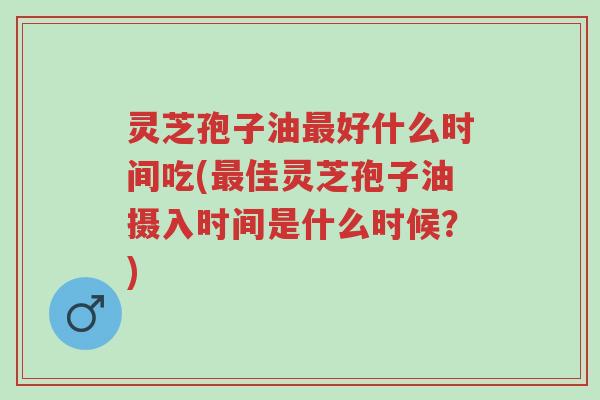 灵芝孢子油最好什么时间吃(最佳灵芝孢子油摄入时间是什么时候？)-第1张图片-超越