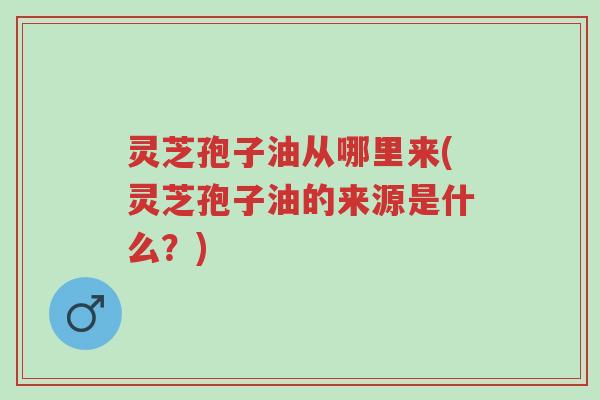 灵芝孢子油从哪里来(灵芝孢子油的来源是什么?)-第1张图片-超越 灵芝孢子油从哪里来(灵芝孢子油的来源是什么?)-第1张图片-超越