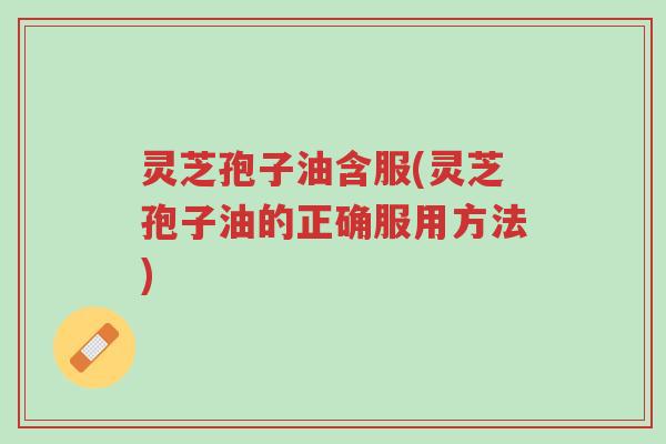 灵芝孢子油含服(灵芝孢子油的正确服用方法)-第1张图片-超越 灵芝孢子油含服(灵芝孢子油的正确服用方法)-第1张图片-超越
