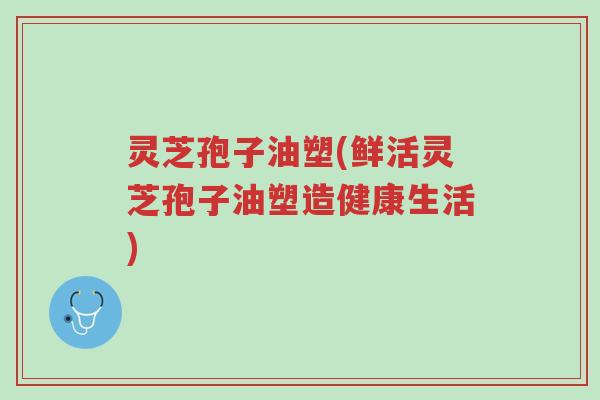 灵芝孢子油塑(鲜活灵芝孢子油塑造健康生活)-第1张图片-超越 灵芝孢子油塑(鲜活灵芝孢子油塑造健康生活)-第1张图片-超越