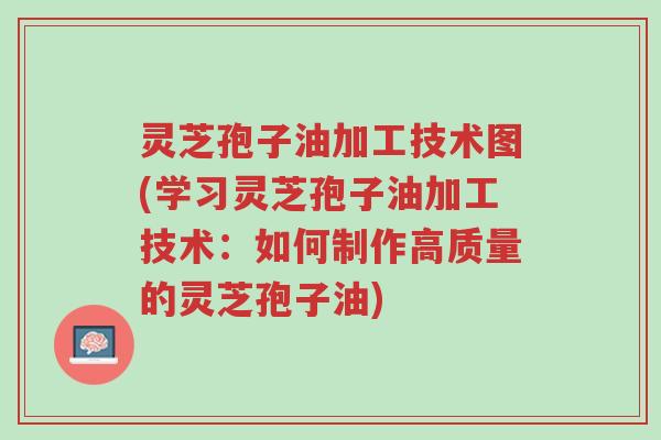 灵芝孢子油加工技术图(学习灵芝孢子油加工技术:如何制作高质量的灵芝孢子油)-第1张图片-超越 灵芝孢子油加工技术图(学习灵芝孢子油加工技术:如何制作高质量的灵芝孢子油)-第1张图片-超越