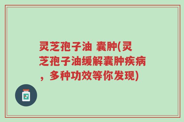 灵芝孢子油 囊肿(灵芝孢子油缓解囊肿疾病,多种功效等你发现)-第1张图片-超越 灵芝孢子油 囊肿(灵芝孢子油缓解囊肿疾病,多种功效等你发现)-第1张图片-超越
