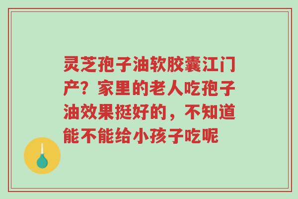 灵芝孢子油软胶囊江门产？家里的老人吃孢子油效果挺好的，不知道能不能给小孩子吃呢-第1张图片-超越