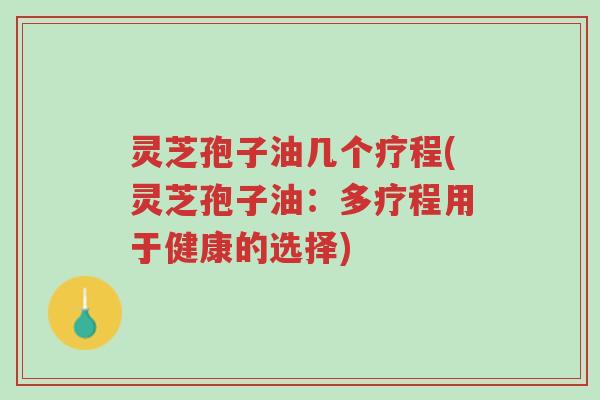灵芝孢子油几个疗程(灵芝孢子油:多疗程用于健康的选择)-第1张图片-超越 灵芝孢子油几个疗程(灵芝孢子油:多疗程用于健康的选择)-第1张图片-超越